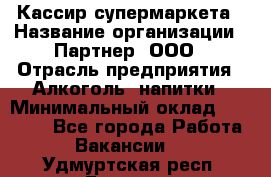 Кассир супермаркета › Название организации ­ Партнер, ООО › Отрасль предприятия ­ Алкоголь, напитки › Минимальный оклад ­ 42 000 - Все города Работа » Вакансии   . Удмуртская респ.,Глазов г.